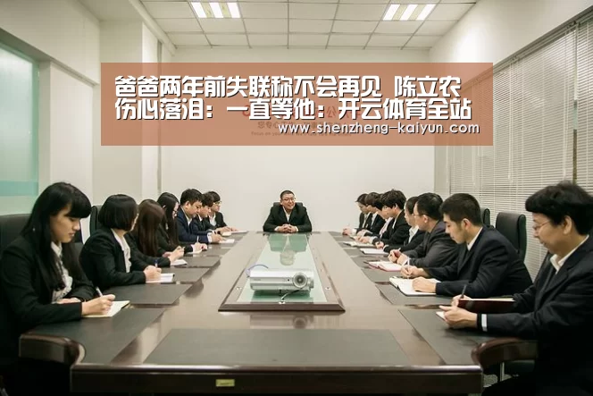 爸爸两年前失联称不会再见 陈立农伤心落泪:一直等他:开云体育全站(图4) 开云体育